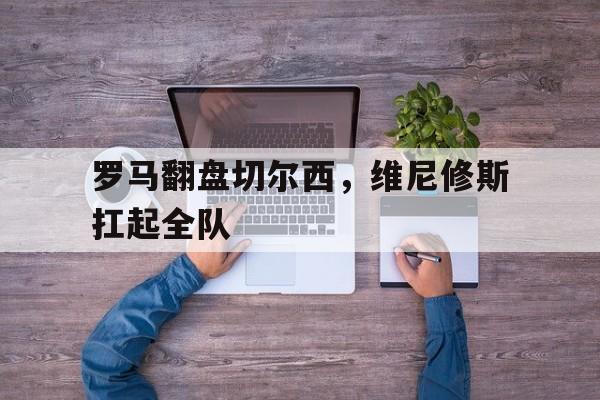 罗马翻盘切尔西,维尼修斯扛起全队的简单介绍 罗马翻盘切尔西,维尼修斯扛起全队的简单介绍